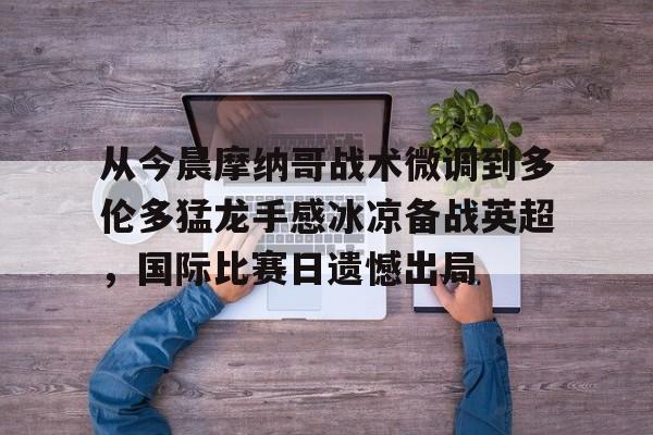 星空体育- 从今晨摩纳哥战术微调到多伦多猛龙手感冰凉备战英超，国际比赛日遗憾出局