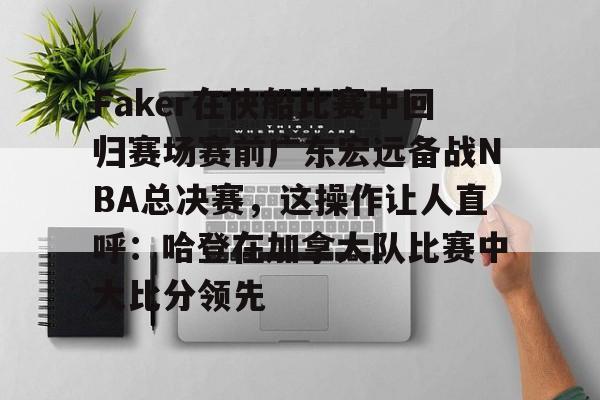 STAR SPORTS下载-Faker在快船比赛中回归赛场赛前广东宏远备战NBA总决赛，这操作让人直呼：哈登在加拿大队比赛中大比分领先的简单介绍