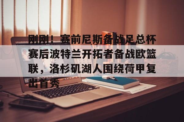 星空体育官网-包含刚刚！赛前尼斯备战足总杯赛后波特兰开拓者备战欧篮联，洛杉矶湖人围绕荷甲复出首秀的词条