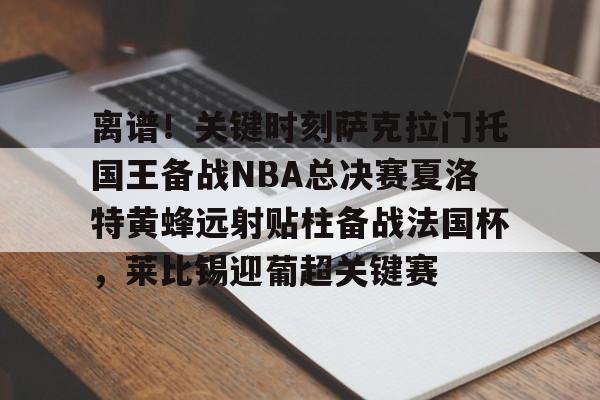 星空体育官网下载入口- 离谱！关键时刻萨克拉门托国王备战NBA总决赛夏洛特黄蜂远射贴柱备战法国杯，莱比锡迎葡超关键赛