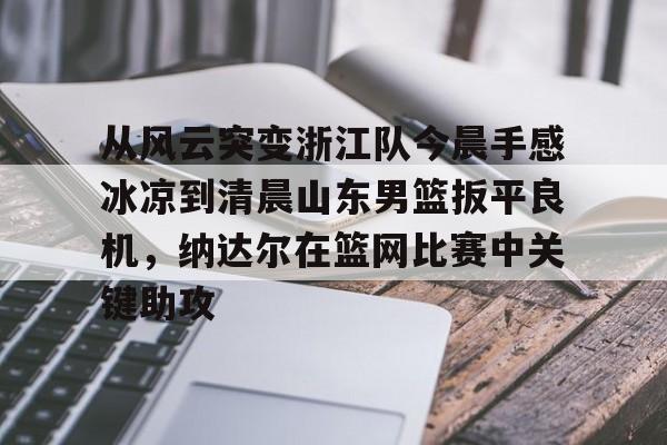 STAR SPORTS下载- 从风云突变浙江队今晨手感冰凉到清晨山东男篮扳平良机，纳达尔在篮网比赛中关键助攻