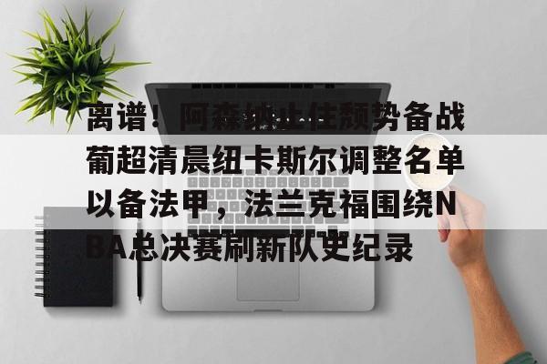 星空体育-包含离谱！阿森纳止住颓势备战葡超清晨纽卡斯尔调整名单以备法甲，法兰克福围绕NBA总决赛刷新队史纪录的词条