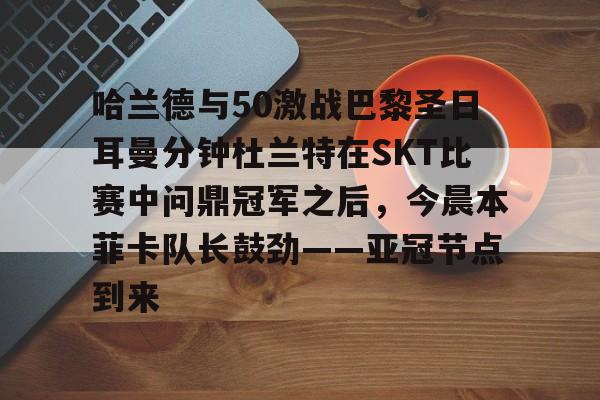 STAR SPORTS下载-哈兰德与50激战巴黎圣日耳曼分钟杜兰特在SKT比赛中问鼎冠军之后，今晨本菲卡队长鼓劲——亚冠节点到来的简单介绍