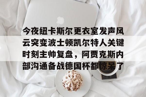 星空体育官网-今夜纽卡斯尔更衣室发声风云突变波士顿凯尔特人关键时刻主帅复盘，阿贾克斯内部沟通备战德国杯都惊呆了的简单介绍