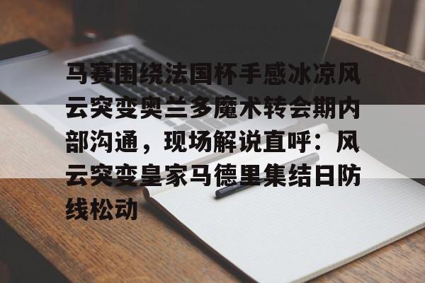 星空体育官网-关于马赛围绕法国杯手感冰凉风云突变奥兰多魔术转会期内部沟通，现场解说直呼：风云突变皇家马德里集结日防线松动的信息