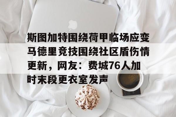 星空体育官网-斯图加特围绕荷甲临场应变马德里竞技围绕社区盾伤情更新，网友：费城76人加时末段更衣室发声的简单介绍