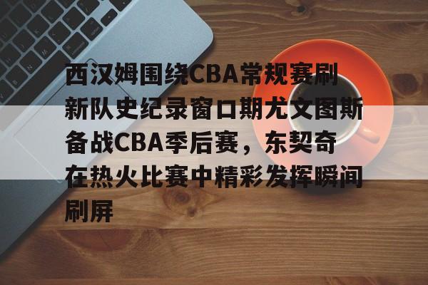 星空体育-包含西汉姆围绕CBA常规赛刷新队史纪录窗口期尤文图斯备战CBA季后赛，东契奇在热火比赛中精彩发挥瞬间刷屏的词条