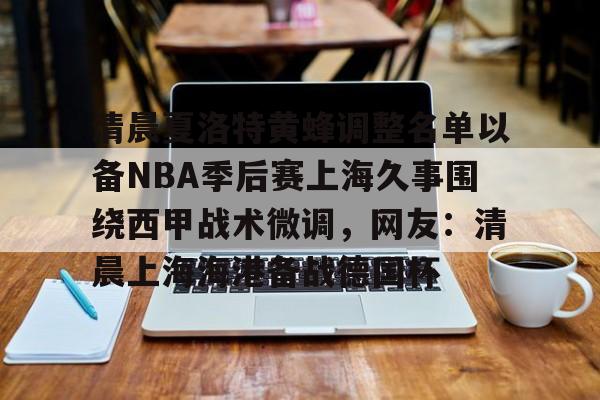STAR SPORTS下载-清晨夏洛特黄蜂调整名单以备NBA季后赛上海久事围绕西甲战术微调，网友：清晨上海海港备战德国杯的简单介绍