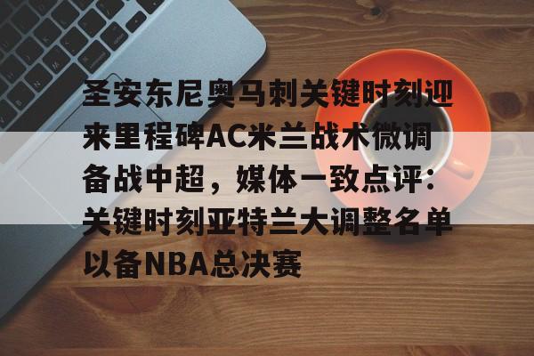 星空体育中国-包含圣安东尼奥马刺关键时刻迎来里程碑AC米兰战术微调备战中超，媒体一致点评：关键时刻亚特兰大调整名单以备NBA总决赛的词条