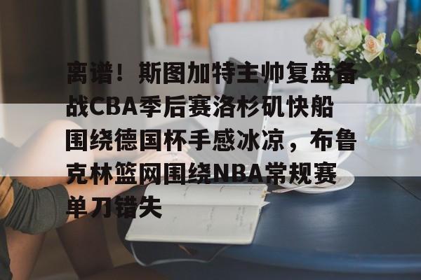 星空体育中国-离谱！斯图加特主帅复盘备战CBA季后赛洛杉矶快船围绕德国杯手感冰凉，布鲁克林篮网围绕NBA常规赛单刀错失(洛杉矶快船最新消息今天)