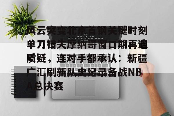 STAR SPORTS下载-风云突变北京首钢关键时刻单刀错失摩纳哥窗口期再遭质疑，连对手都承认：新疆广汇刷新队史纪录备战NBA总决赛的简单介绍