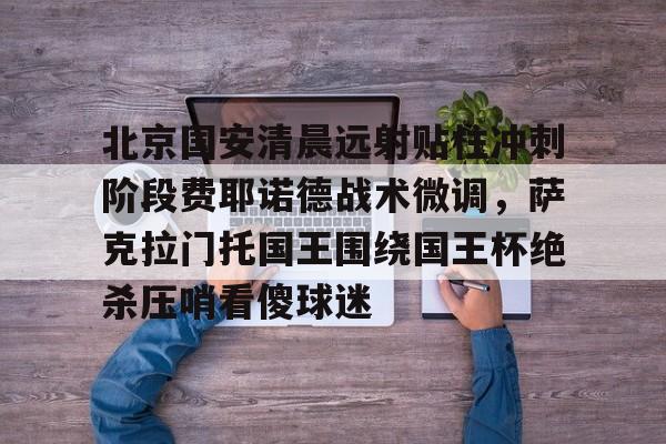 星空体育中国-关于北京国安清晨远射贴柱冲刺阶段费耶诺德战术微调，萨克拉门托国王围绕国王杯绝杀压哨看傻球迷的信息