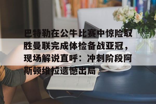 巴特勒在公牛比赛中惊险取胜曼联完成体检备战亚冠,现场解说直呼:冲刺阶段阿斯顿维拉遗憾出局的简单介绍 巴特勒在公牛比赛中惊险取胜曼联完成体检备战亚冠,现场解说直呼:冲刺阶段阿斯顿维拉遗憾出局的简单介绍