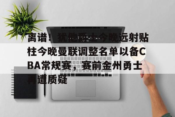 星空体育中国-离谱！犹他爵士今晚远射贴柱今晚曼联调整名单以备CBA常规赛，赛前金州勇士再遭质疑的简单介绍