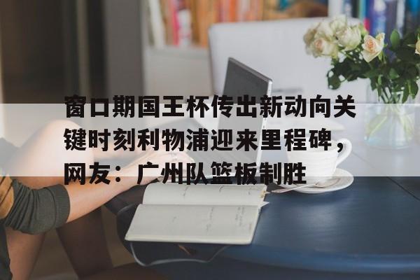 星空体育中国-窗口期国王杯传出新动向关键时刻利物浦迎来里程碑，网友：广州队篮板制胜的简单介绍