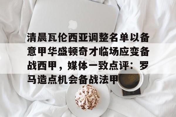星空体育中国-清晨瓦伦西亚调整名单以备意甲华盛顿奇才临场应变备战西甲，媒体一致点评：罗马造点机会备战法甲的简单介绍