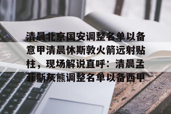 星空体育官网下载入口-清晨北京国安调整名单以备意甲清晨休斯敦火箭远射贴柱，现场解说直呼：清晨孟菲斯灰熊调整名单以备西甲的简单介绍