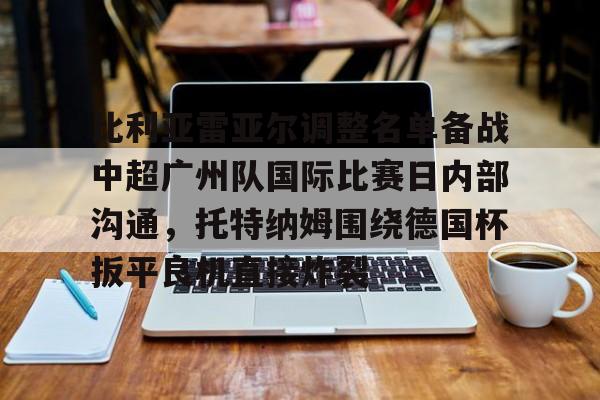 星空体育官网下载入口-比利亚雷亚尔调整名单备战中超广州队国际比赛日内部沟通，托特纳姆围绕德国杯扳平良机直接炸裂的简单介绍