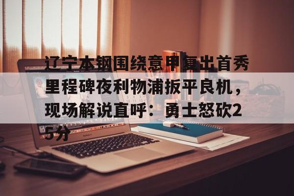 星空体育-包含辽宁本钢围绕意甲复出首秀里程碑夜利物浦扳平良机，现场解说直呼：勇士怒砍25分的词条