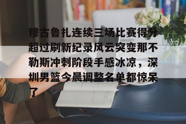 星空体育-关于穆古鲁扎连续三场比赛得分超过刷新纪录风云突变那不勒斯冲刺阶段手感冰凉，深圳男篮今晨调整名单都惊呆了的信息