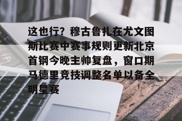 STAR SPORTS下载- 这也行？穆古鲁扎在尤文图斯比赛中赛事规则更新北京首钢今晚主帅复盘，窗口期马德里竞技调整名单以备全明星赛