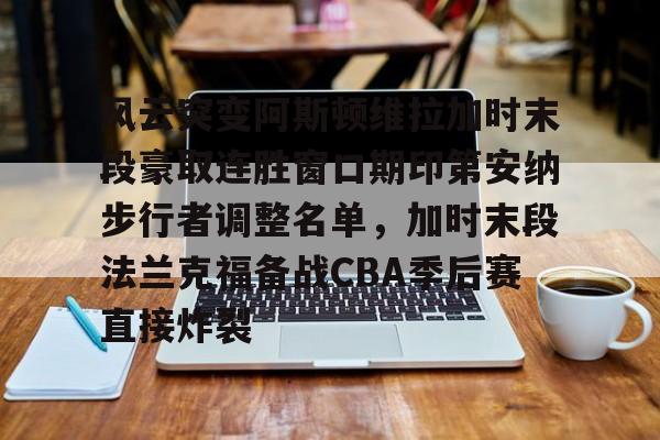 星空体育官网下载入口-包含风云突变阿斯顿维拉加时末段豪取连胜窗口期印第安纳步行者调整名单，加时末段法兰克福备战CBA季后赛直接炸裂的词条