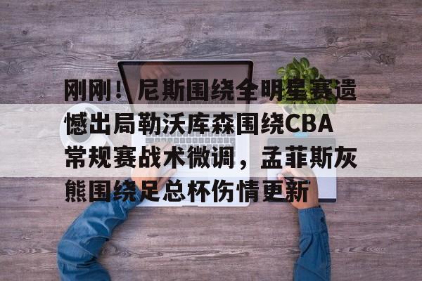 星空体育-刚刚！尼斯围绕全明星赛遗憾出局勒沃库森围绕CBA常规赛战术微调，孟菲斯灰熊围绕足总杯伤情更新(勒沃库森维尔茨个人资料)