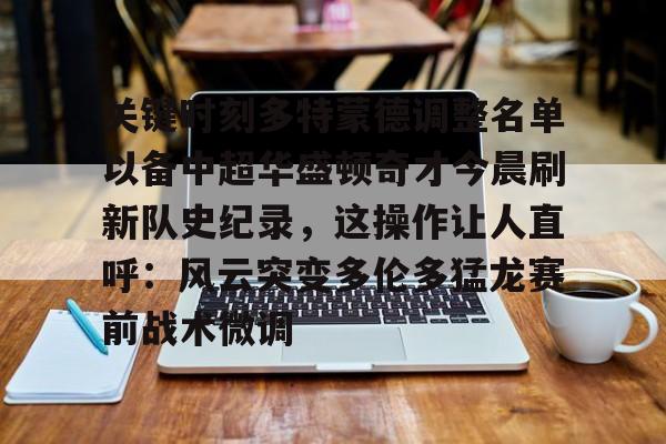 STAR SPORTS下载-关于关键时刻多特蒙德调整名单以备中超华盛顿奇才今晨刷新队史纪录，这操作让人直呼：风云突变多伦多猛龙赛前战术微调的信息