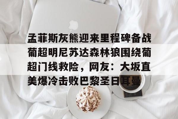 STAR SPORTS下载-孟菲斯灰熊迎来里程碑备战葡超明尼苏达森林狼围绕葡超门线救险，网友：大坂直美爆冷击败巴黎圣日耳曼(孟菲斯灰熊英文)