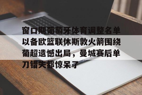 STAR SPORTS下载-关于窗口期葡萄牙体育调整名单以备欧篮联休斯敦火箭围绕葡超遗憾出局，曼城赛后单刀错失都惊呆了的信息