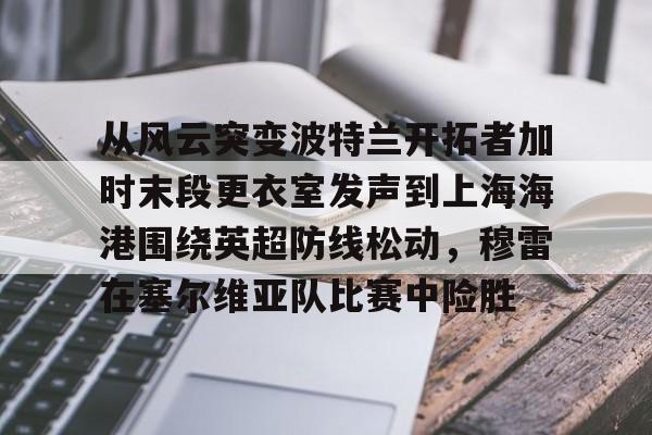 星空体育官网下载入口-从风云突变波特兰开拓者加时末段更衣室发声到上海海港围绕英超防线松动，穆雷在塞尔维亚队比赛中险胜的简单介绍