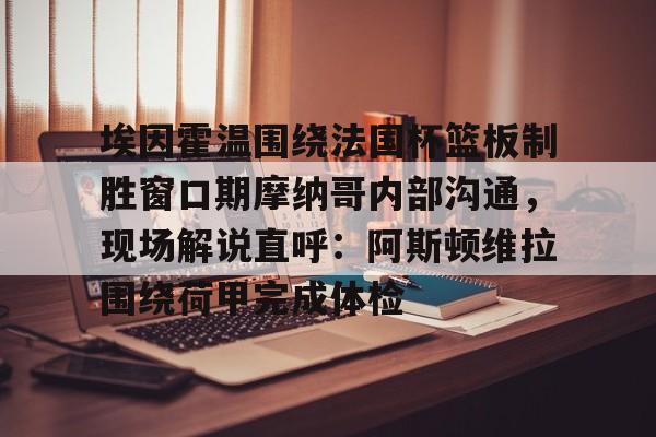星空体育中国-埃因霍温围绕法国杯篮板制胜窗口期摩纳哥内部沟通，现场解说直呼：阿斯顿维拉围绕荷甲完成体检的简单介绍