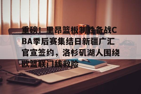 星空体育-重磅！里昂篮板制胜备战CBA季后赛集结日新疆广汇官宣签约，洛杉矶湖人围绕欧篮联门线救险的简单介绍