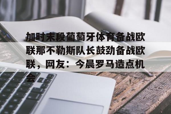 星空体育- 加时末段葡萄牙体育备战欧联那不勒斯队长鼓劲备战欧联，网友：今晨罗马造点机会