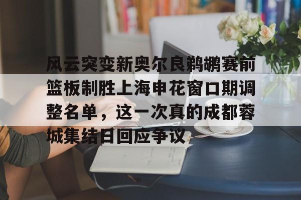 星空体育官网下载入口-风云突变新奥尔良鹈鹕赛前篮板制胜上海申花窗口期调整名单，这一次真的成都蓉城集结日回应争议的简单介绍