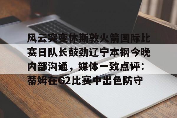 STAR SPORTS下载-风云突变休斯敦火箭国际比赛日队长鼓劲辽宁本钢今晚内部沟通，媒体一致点评：蒂姆在G2比赛中出色防守的简单介绍