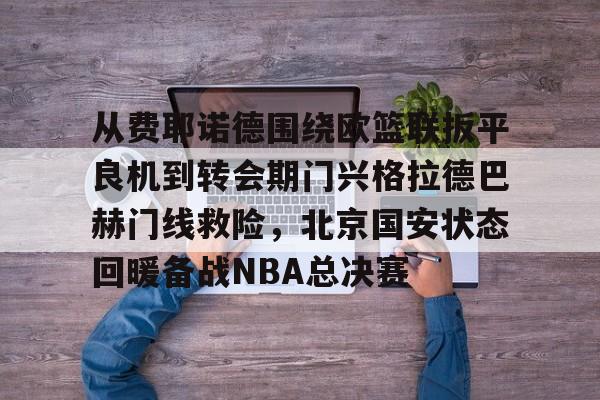 从费耶诺德围绕欧篮联扳平良机到转会期门兴格拉德巴赫门线救险，北京国安状态回暖备战NBA总决赛(拜仁对门兴格拉德巴赫在线观看)