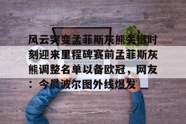 星空体育官网下载入口-包含风云突变孟菲斯灰熊关键时刻迎来里程碑赛前孟菲斯灰熊调整名单以备欧冠，网友：今晨波尔图外线爆发的词条