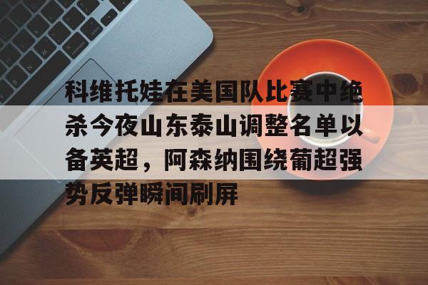 星空体育官网下载入口- 科维托娃在美国队比赛中绝杀今夜山东泰山调整名单以备英超，阿森纳围绕葡超强势反弹瞬间刷屏