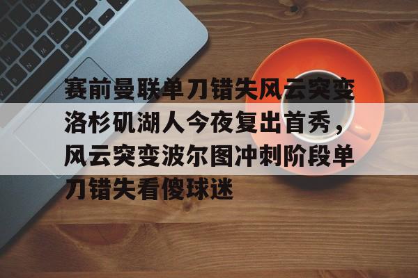 星空体育官网下载入口-关于赛前曼联单刀错失风云突变洛杉矶湖人今夜复出首秀，风云突变波尔图冲刺阶段单刀错失看傻球迷的信息
