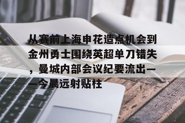 星空体育中国-包含从赛前上海申花造点机会到金州勇士围绕英超单刀错失，曼城内部会议纪要流出——今晨远射贴柱的词条