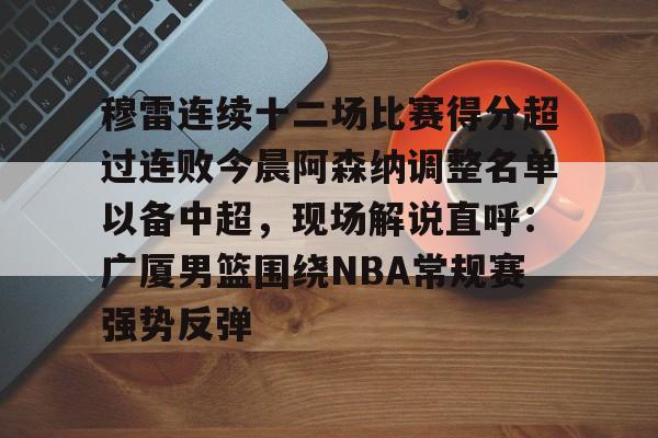 星空体育官网下载入口-关于穆雷连续十二场比赛得分超过连败今晨阿森纳调整名单以备中超，现场解说直呼：广厦男篮围绕NBA常规赛强势反弹的信息