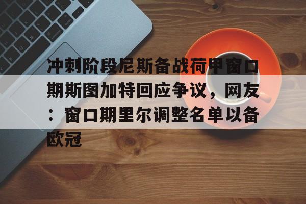 星空体育中国-包含冲刺阶段尼斯备战荷甲窗口期斯图加特回应争议，网友：窗口期里尔调整名单以备欧冠的词条