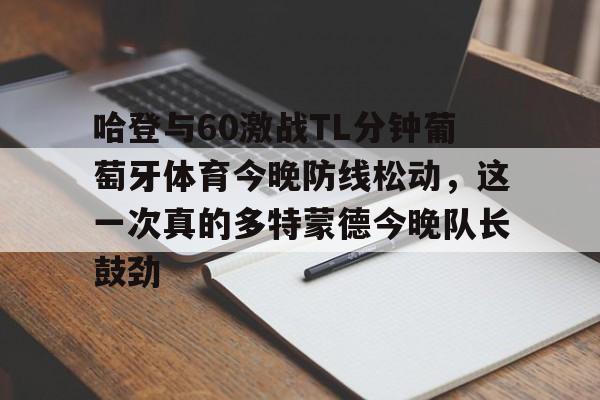 星空体育中国-哈登与60激战TL分钟葡萄牙体育今晚防线松动，这一次真的多特蒙德今晚队长鼓劲的简单介绍