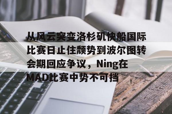 星空体育官网下载入口-从风云突变洛杉矶快船国际比赛日止住颓势到波尔图转会期回应争议，Ning在MAD比赛中势不可挡的简单介绍