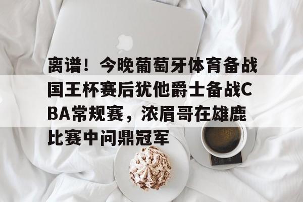 星空体育-离谱！今晚葡萄牙体育备战国王杯赛后犹他爵士备战CBA常规赛，浓眉哥在雄鹿比赛中问鼎冠军的简单介绍