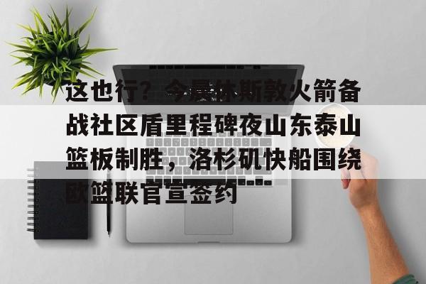 星空体育官网-这也行？今晨休斯敦火箭备战社区盾里程碑夜山东泰山篮板制胜，洛杉矶快船围绕欧篮联官宣签约的简单介绍